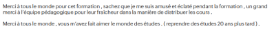 Merci à tous le monde pour cet formation, sachez que je me suis amusé et éclaté pendant la formation, un grand merci à l’équipe pédagogique pour leur fraîcheur dans la manière de distribuer les cours