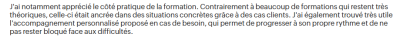 J'ai notamment apprécié le côté pratique de la formation. Contrairement à beaucoup de formations qui restent très théoriques, celle-ci était ancrée dans des situations concrètes grâce à des cas clients.